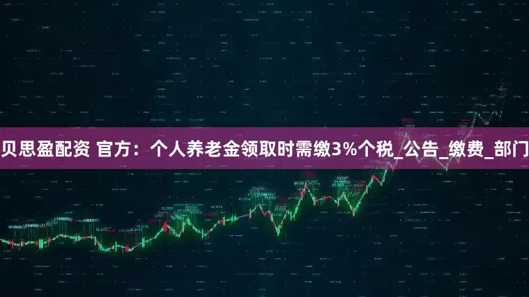 贝思盈配资 官方：个人养老金领取时需缴3%个税_公告_缴费_部门