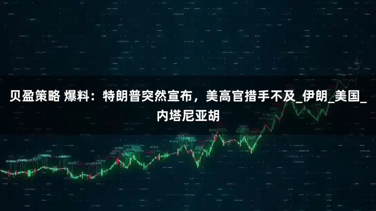 贝盈策略 爆料：特朗普突然宣布，美高官措手不及_伊朗_美国_内塔尼亚胡