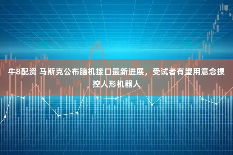 牛8配资 马斯克公布脑机接口最新进展，受试者有望用意念操控人形机器人