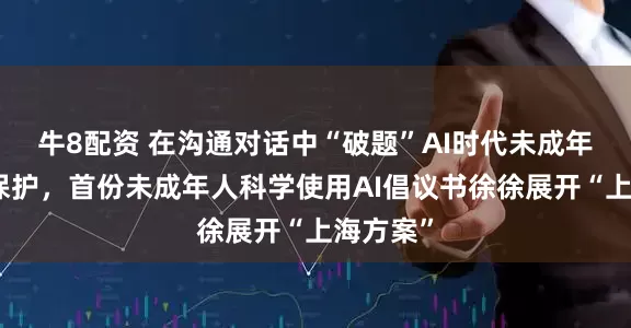 牛8配资 在沟通对话中“破题”AI时代未成年人网络保护，首份未成年人科学使用AI倡议书徐徐展开“上海方案”