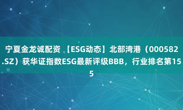 宁夏金龙诚配资 【ESG动态】北部湾港（000582.SZ）获华证指数ESG最新评级BBB，行业排名第15