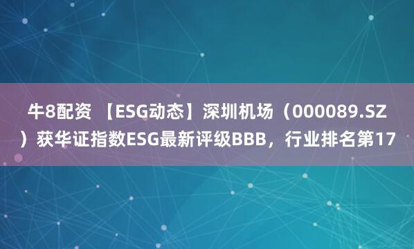 牛8配资 【ESG动态】深圳机场（000089.SZ）获华证指数ESG最新评级BBB，行业排名第17