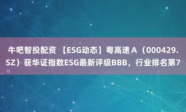 牛吧智投配资 【ESG动态】粤高速Ａ（000429.SZ）获华证指数ESG最新评级BBB，行业排名第7