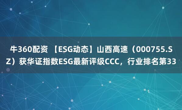 牛360配资 【ESG动态】山西高速（000755.SZ）获华证指数ESG最新评级CCC，行业排名第33