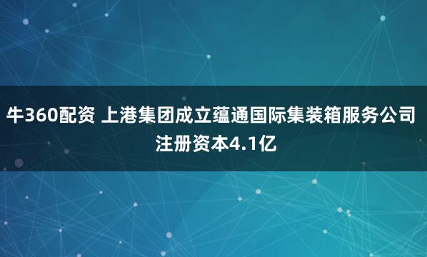 牛360配资 上港集团成立蕴通国际集装箱服务公司  注册资本4.1亿