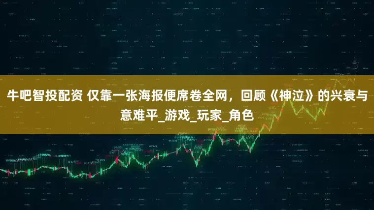 牛吧智投配资 仅靠一张海报便席卷全网，回顾《神泣》的兴衰与意难平_游戏_玩家_角色