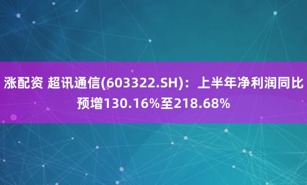 涨配资 超讯通信(603322.SH)：上半年净利润同比预增130.16%至218.68%