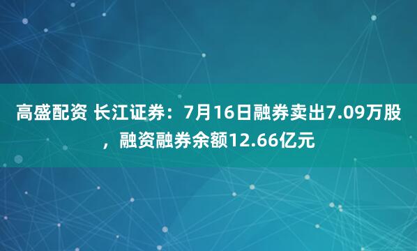 高盛配资 长江证券：7月16日融券卖出7.09万股，融资融券余额12.66亿元