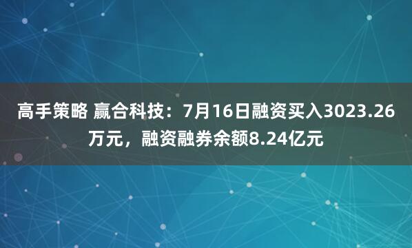高手策略 赢合科技：7月16日融资买入3023.26万元，融资融券余额8.24亿元