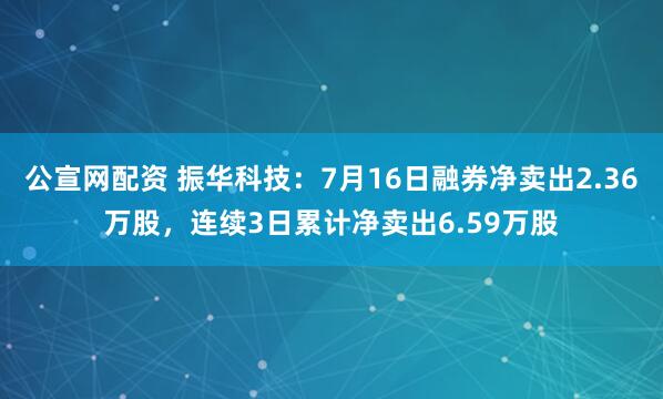 公宣网配资 振华科技：7月16日融券净卖出2.36万股，连续3日累计净卖出6.59万股