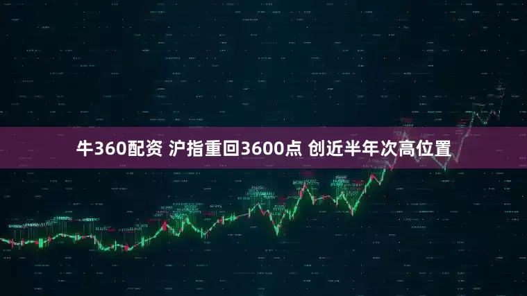 牛360配资 沪指重回3600点 创近半年次高位置