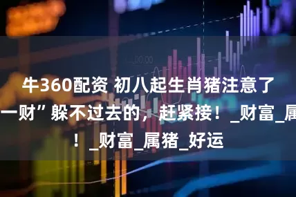 牛360配资 初八起生肖猪注意了，会有“一财”躲不过去的，赶紧接！_财富_属猪_好运