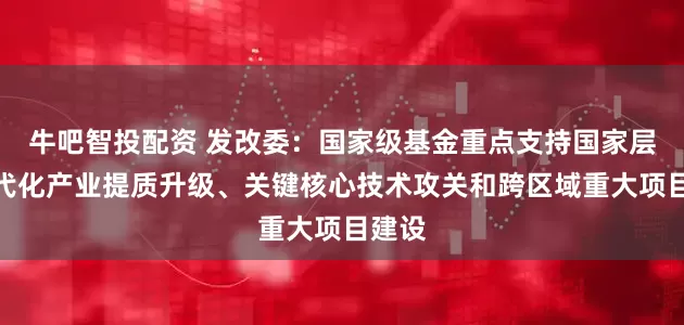 牛吧智投配资 发改委：国家级基金重点支持国家层面现代化产业提质升级、关键核心技术攻关和跨区域重大项目建设