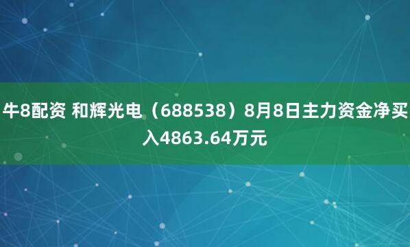 牛8配资 和辉光电（688538）8月8日主力资金净买入4863.64万元