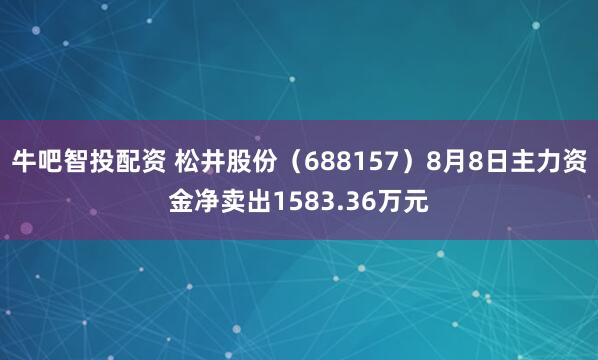 牛吧智投配资 松井股份（688157）8月8日主力资金净卖出1583.36万元