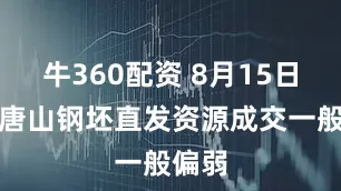 牛360配资 8月15日早盘唐山钢坯直发资源成交一般偏弱