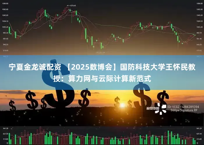 宁夏金龙诚配资 【2025数博会】国防科技大学王怀民教授：算力网与云际计算新范式