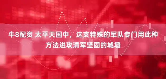 牛8配资 太平天国中，这支特殊的军队专门用此种方法进攻清军坚固的城墙