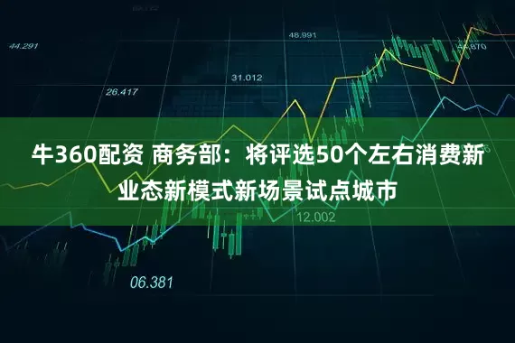 牛360配资 商务部：将评选50个左右消费新业态新模式新场景试点城市