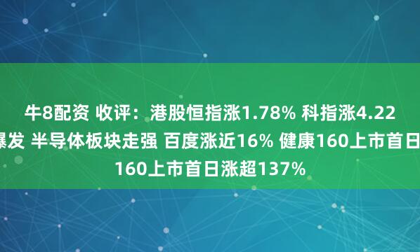 牛8配资 收评：港股恒指涨1.78% 科指涨4.22% 科网股爆发 半导体板块走强 百度涨近16% 健康160上市首日涨超137%