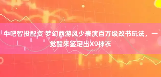 牛吧智投配资 梦幻西游风少表演百万级改书玩法，一觉醒来鉴定出X9神衣
