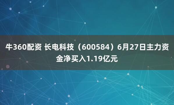 牛360配资 长电科技（600584）6月27日主力资金净买入1.19亿元