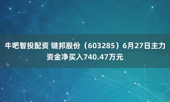 牛吧智投配资 键邦股份（603285）6月27日主力资金净买入740.47万元