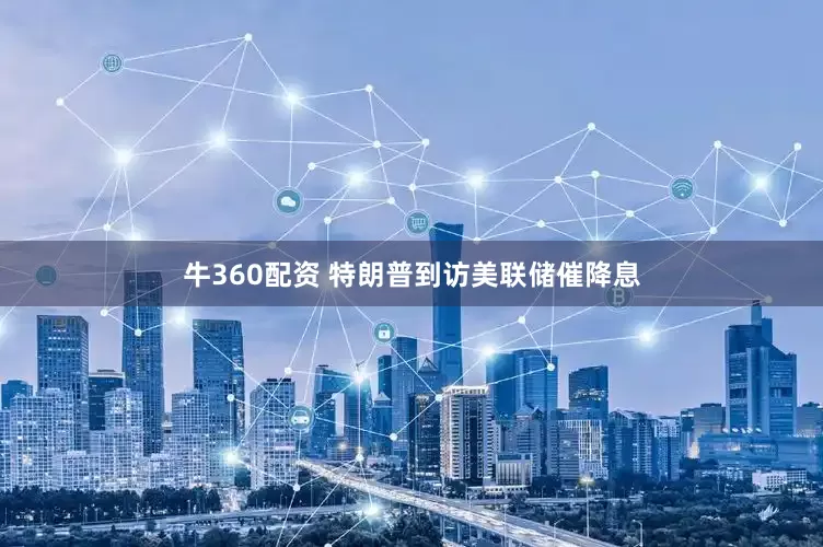 牛360配资 特朗普到访美联储催降息