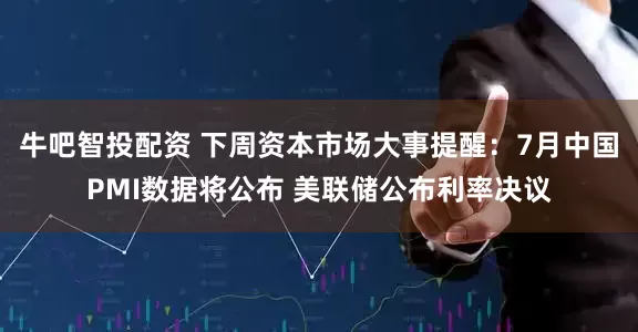 牛吧智投配资 下周资本市场大事提醒：7月中国PMI数据将公布 美联储公布利率决议