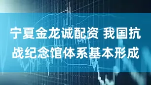 宁夏金龙诚配资 我国抗战纪念馆体系基本形成