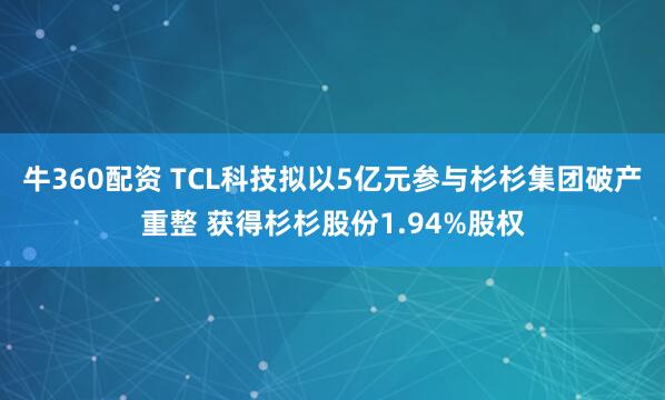 牛360配资 TCL科技拟以5亿元参与杉杉集团破产重整 获得杉杉股份1.94%股权