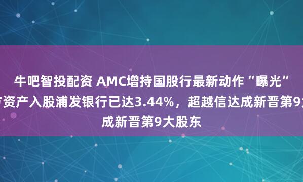 牛吧智投配资 AMC增持国股行最新动作“曝光”：东方资产入股浦发银行已达3.44%，超越信达成新晋第9大股东