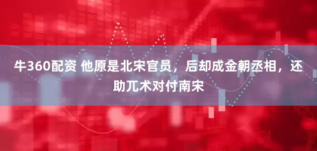 牛360配资 他原是北宋官员，后却成金朝丞相，还助兀术对付南宋