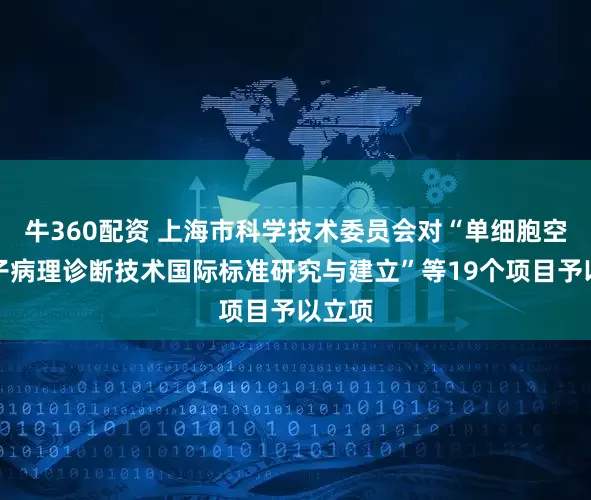 牛360配资 上海市科学技术委员会对“单细胞空间分子病理诊断技术国际标准研究与建立”等19个项目予以立项