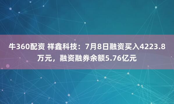牛360配资 祥鑫科技：7月8日融资买入4223.8万元，融资融券余额5.76亿元