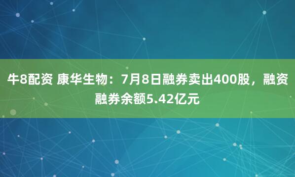 牛8配资 康华生物：7月8日融券卖出400股，融资融券余额5.42亿元