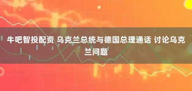 牛吧智投配资 乌克兰总统与德国总理通话 讨论乌克兰问题