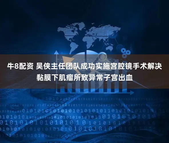 牛8配资 吴侠主任团队成功实施宫腔镜手术解决黏膜下肌瘤所致异常子宫出血