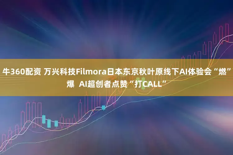 牛360配资 万兴科技Filmora日本东京秋叶原线下AI体验会“燃”爆  AI超创者点赞“打CALL”