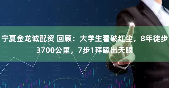 宁夏金龙诚配资 回顾：大学生看破红尘，8年徒步3700公里，7步1拜磕出天眼