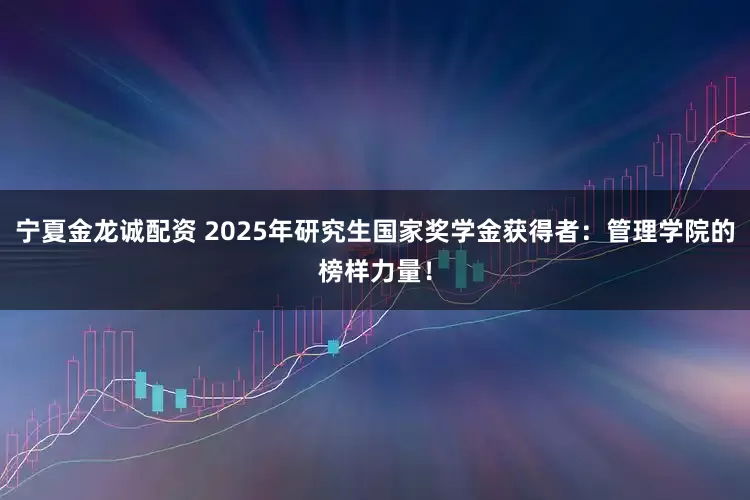宁夏金龙诚配资 2025年研究生国家奖学金获得者：管理学院的榜样力量！