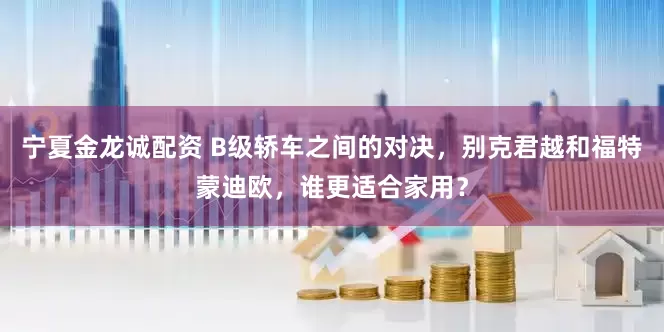 宁夏金龙诚配资 B级轿车之间的对决，别克君越和福特蒙迪欧，谁更适合家用？
