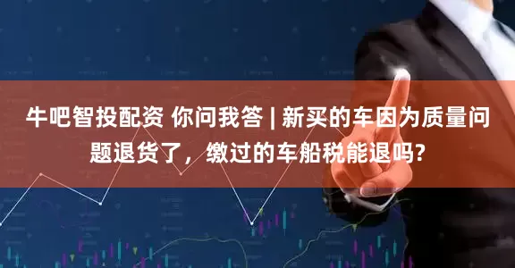 牛吧智投配资 你问我答 | 新买的车因为质量问题退货了，缴过的车船税能退吗?