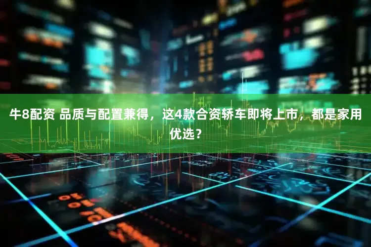 牛8配资 品质与配置兼得，这4款合资轿车即将上市，都是家用优选？