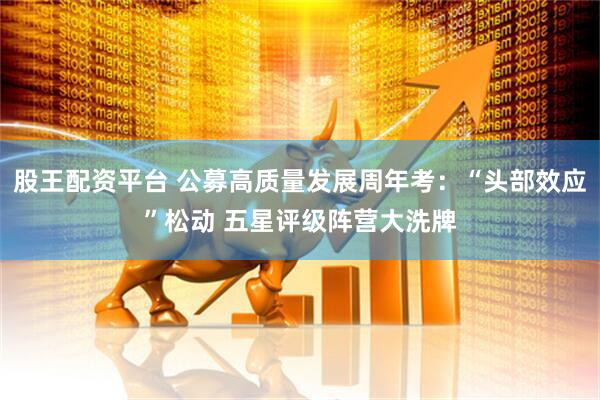 股王配资平台 公募高质量发展周年考：“头部效应”松动 五星评级阵营大洗牌