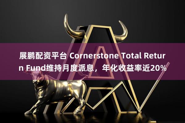 展鹏配资平台 Cornerstone Total Return Fund维持月度派息，年化收益率近20%