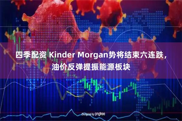 四季配资 Kinder Morgan势将结束六连跌，油价反弹提振能源板块