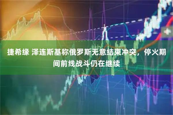 捷希缘 泽连斯基称俄罗斯无意结束冲突，停火期间前线战斗仍在继续
