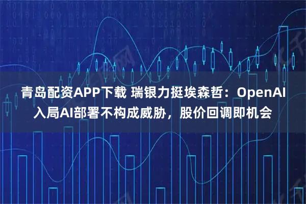 青岛配资APP下载 瑞银力挺埃森哲：OpenAI入局AI部署不构成威胁，股价回调即机会