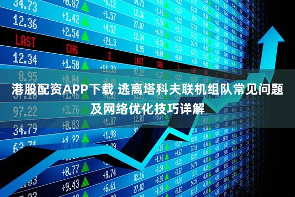 港股配资APP下载 逃离塔科夫联机组队常见问题及网络优化技巧详解